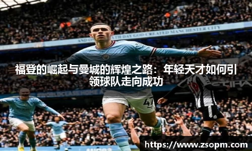 福登的崛起与曼城的辉煌之路：年轻天才如何引领球队走向成功
